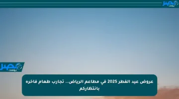عروض عيد الفطر 2025 في مطاعم الرياض.. تجارب طعام فاخرة بانتظاركم
